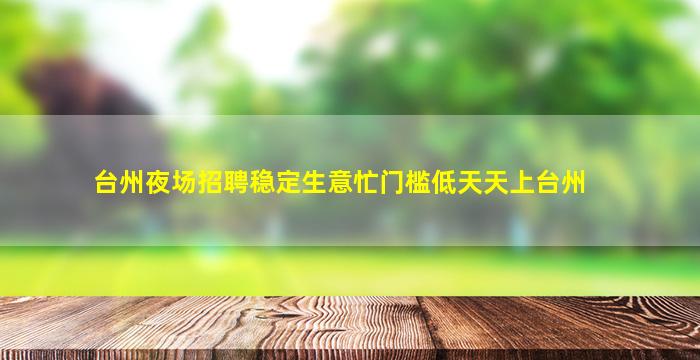 台州夜场招聘稳定生意忙门槛低天天上台州