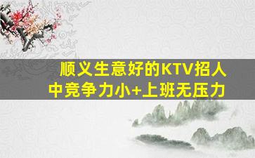 顺义生意好的KTV招人中竞争力小+上班无压力